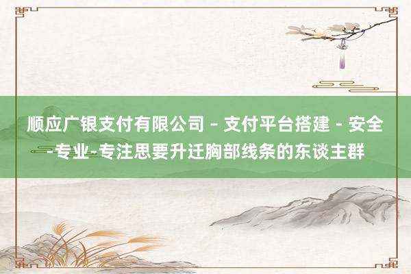 顺应广银支付有限公司 – 支付平台搭建 - 安全-专业-专注思要升迁胸部线条的东谈主群